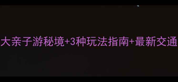 南宁石埠必玩景点全攻略5大亲子游秘境3种玩法指南最新交通信息附免费打卡地图
