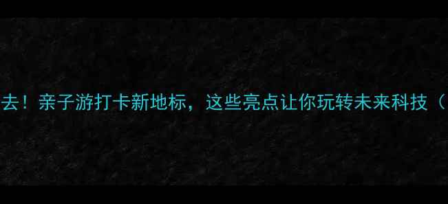 图片 南宁科技馆必去！亲子游打卡新地标，这些亮点让你玩转未来科技（附深度攻略）
