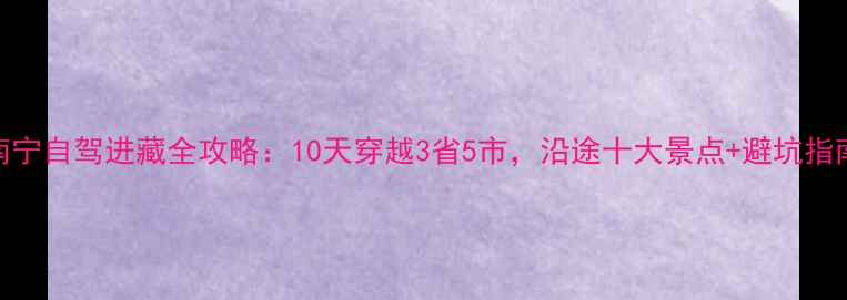 图片 南宁自驾进藏全攻略：10天穿越3省5市，沿途十大景点+避坑指南
