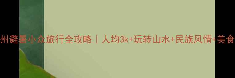 图片 南宁贵州避暑小众旅行全攻略｜人均3k+玩转山水+民族风情+美食天堂🌿