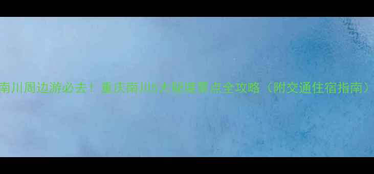 南川周边游必去重庆南川5大秘境景点全攻略附交通住宿指南