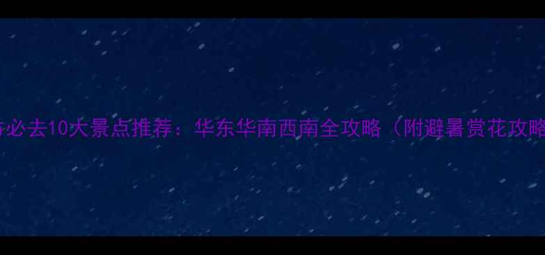 图片 南方必去10大景点推荐：华东华南西南全攻略（附避暑赏花攻略）2