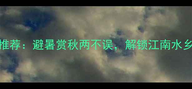 图片 南方必去十大景点推荐：避暑赏秋两不误，解锁江南水乡到岭南秘境全攻略