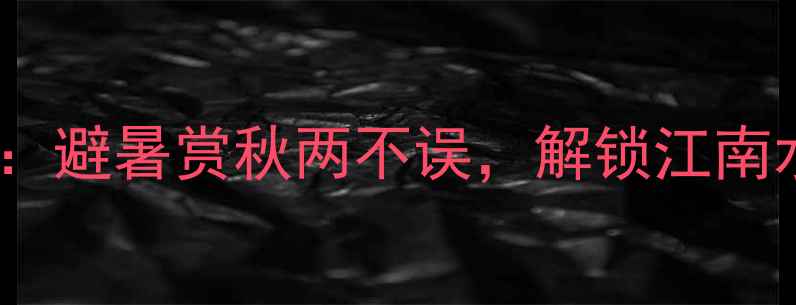 图片 南方必去十大景点推荐：避暑赏秋两不误，解锁江南水乡到岭南秘境全攻略1