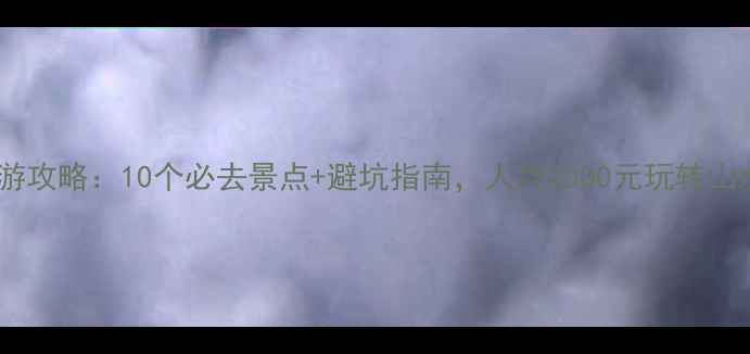 图片 南方旅游攻略：10个必去景点+避坑指南，人均2000元玩转山水人文1