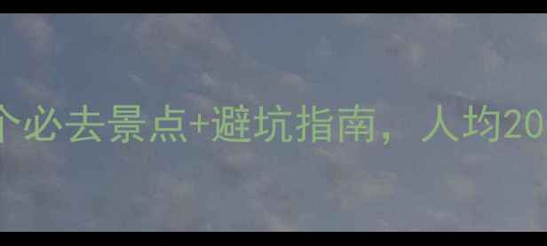图片 南方旅游攻略：10个必去景点+避坑指南，人均2000元玩转山水人文2