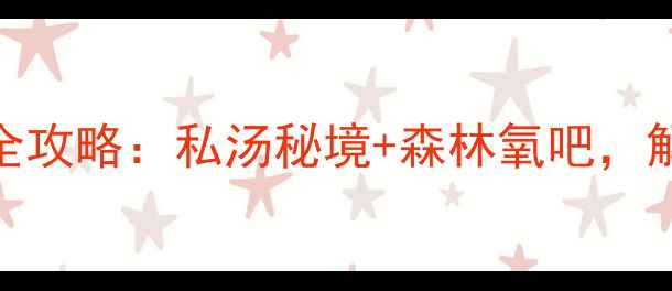 图片 南昆山居温泉度假村深度体验全攻略：私汤秘境+森林氧吧，解锁大湾区2小时温泉游新方式2