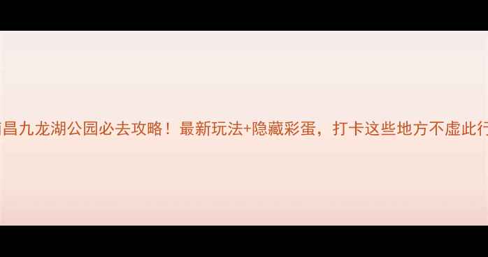 图片 南昌九龙湖公园必去攻略！最新玩法+隐藏彩蛋，打卡这些地方不虚此行2
