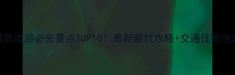南昌周边游必去景点TOP10最新避坑攻略交通住宿全攻略