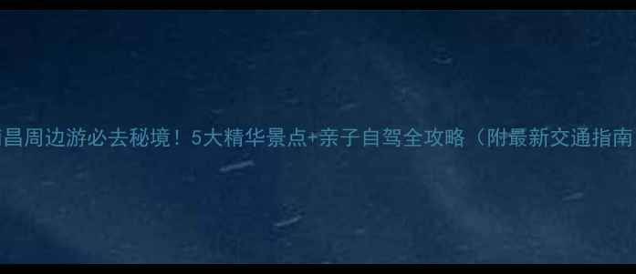 图片 南昌周边游必去秘境！5大精华景点+亲子自驾全攻略（附最新交通指南）