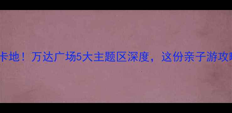 图片 南昌必打卡地！万达广场5大主题区深度，这份亲子游攻略请收好1