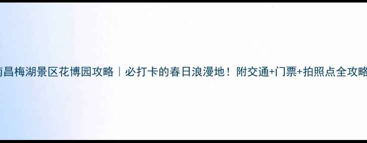 图片 南昌梅湖景区花博园攻略｜必打卡的春日浪漫地！附交通+门票+拍照点全攻略1