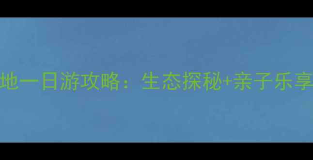 南沙湿地一日游攻略生态探秘亲子乐享全攻略