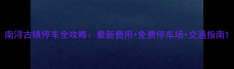 图片 南浔古镇停车全攻略：最新费用+免费停车场+交通指南1