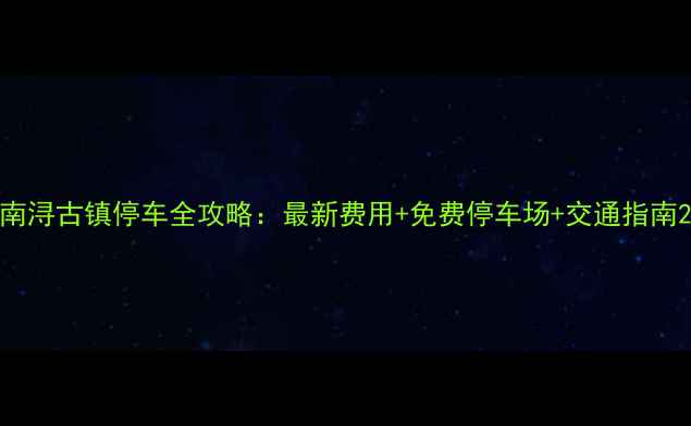 南浔古镇停车全攻略最新费用免费停车场交通指南