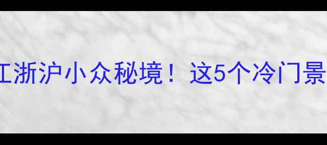 南浔周边游江浙沪小众秘境这5个冷门景点美到窒息