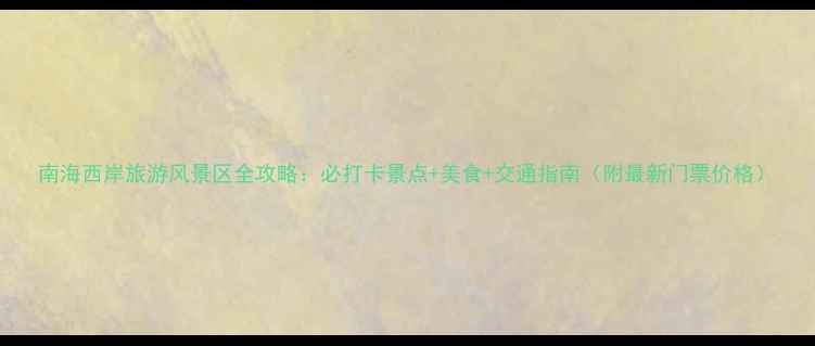 南海西岸旅游风景区全攻略必打卡景点美食交通指南附最新门票价格