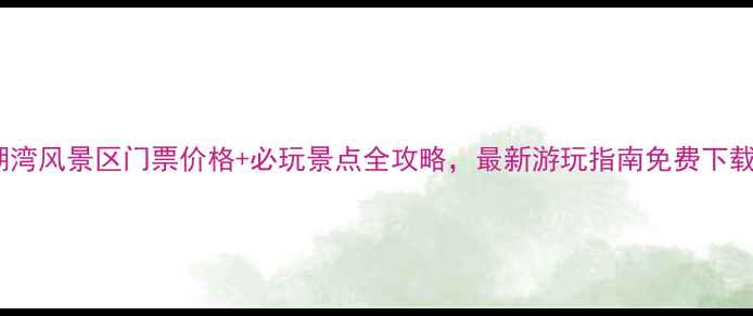 图片 南湖湾风景区门票价格+必玩景点全攻略，最新游玩指南免费下载！1