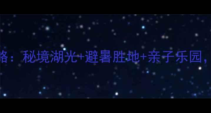 南湾湖必玩景点全攻略秘境湖光避暑胜地亲子乐园解锁夏日完美假期