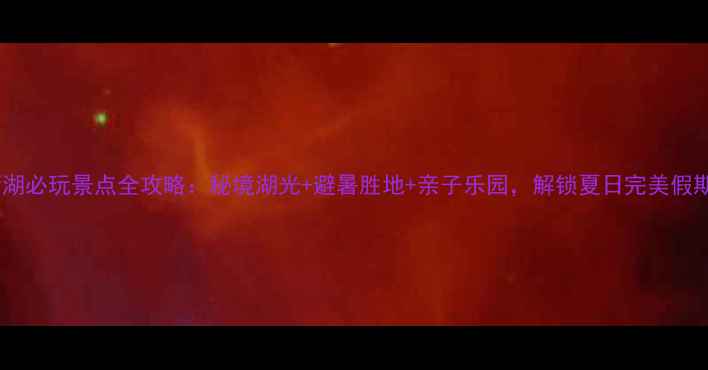 图片 南湾湖必玩景点全攻略：秘境湖光+避暑胜地+亲子乐园，解锁夏日完美假期！1