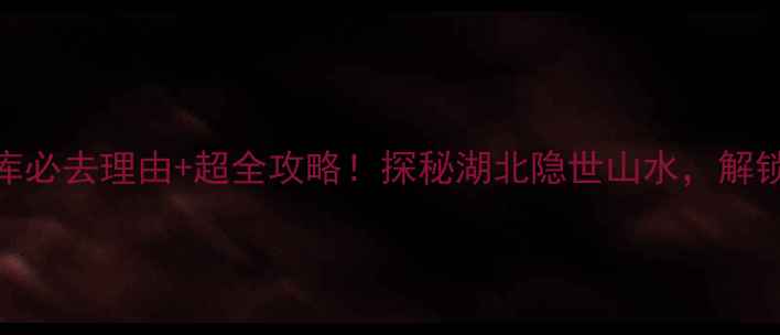 图片 南漳石门水库必去理由+超全攻略！探秘湖北隐世山水，解锁网红打卡点