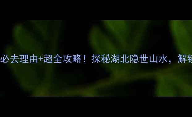 图片 南漳石门水库必去理由+超全攻略！探秘湖北隐世山水，解锁网红打卡点2