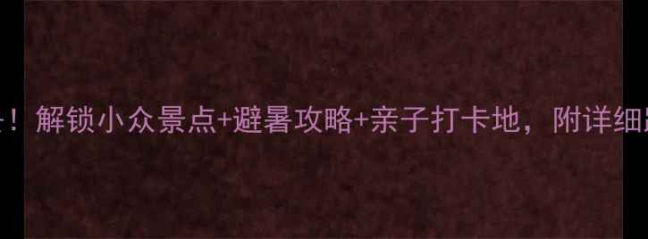南通周边游必去解锁小众景点避暑攻略亲子打卡地附详细路线和拍照技巧