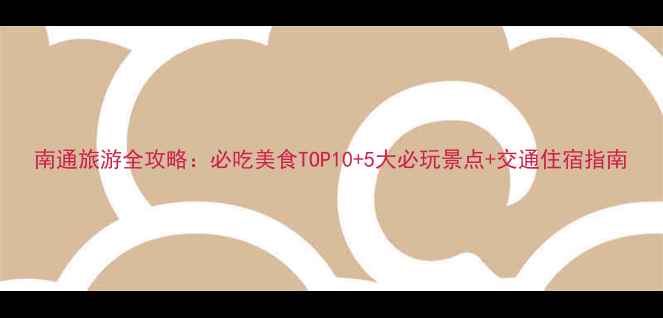 南通旅游全攻略必吃美食TOP105大必玩景点交通住宿指南