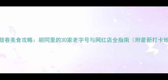 图片 南锣鼓巷美食攻略：胡同里的30家老字号与网红店全指南（附最新打卡地图）