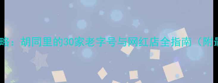 南锣鼓巷美食攻略胡同里的30家老字号与网红店全指南附最新打卡地图