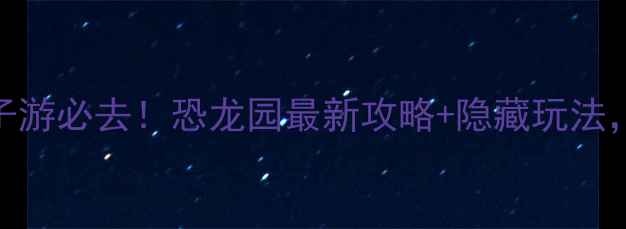 图片 南阳亲子游必去！恐龙园最新攻略+隐藏玩法，全攻略