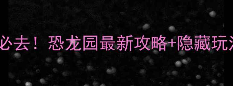图片 南阳亲子游必去！恐龙园最新攻略+隐藏玩法，全攻略1