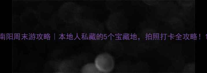 图片 南阳周末游攻略｜本地人私藏的5个宝藏地，拍照打卡全攻略！1