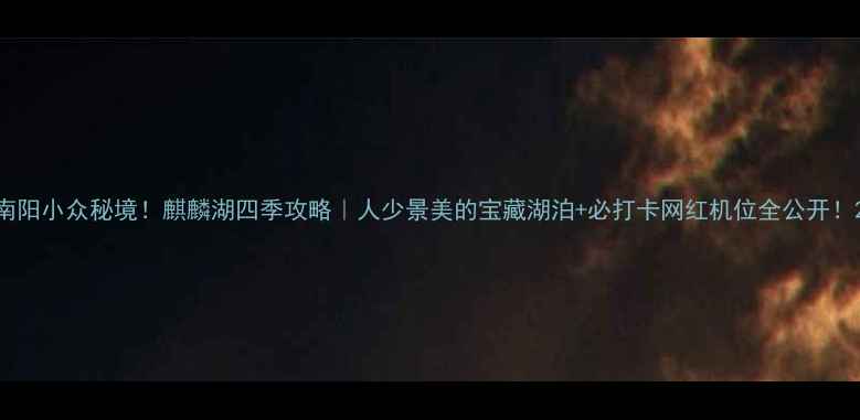 图片 南阳小众秘境！麒麟湖四季攻略｜人少景美的宝藏湖泊+必打卡网红机位全公开！2