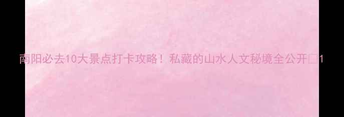图片 南阳必去10大景点打卡攻略！私藏的山水人文秘境全公开🌿1