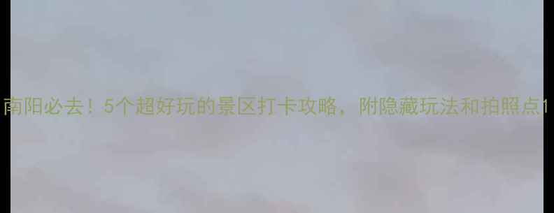 图片 南阳必去！5个超好玩的景区打卡攻略，附隐藏玩法和拍照点1