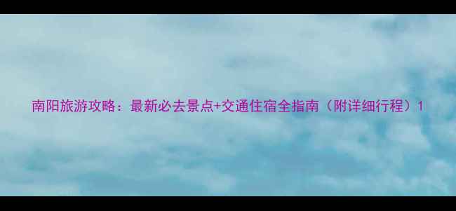 图片 南阳旅游攻略：最新必去景点+交通住宿全指南（附详细行程）1