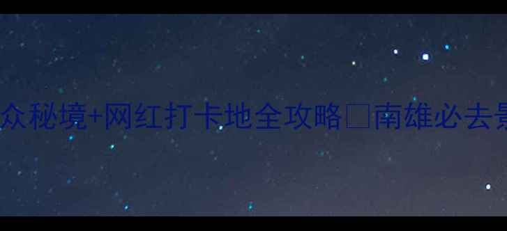 图片 南雄旅游攻略｜小众秘境+网红打卡地全攻略✨南雄必去景点美食拍照指南2