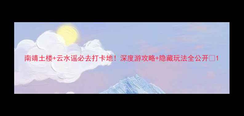 南靖土楼云水谣必去打卡地深度游攻略隐藏玩法全公开