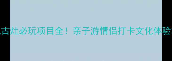 图片 南风古灶必玩项目全！亲子游情侣打卡文化体验攻略
