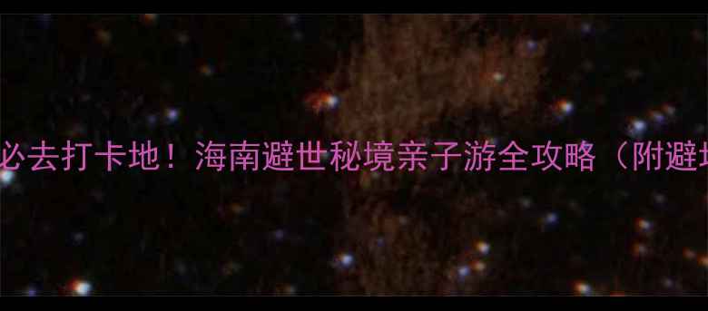 卡伦海滩必去打卡地海南避世秘境亲子游全攻略附避坑指南