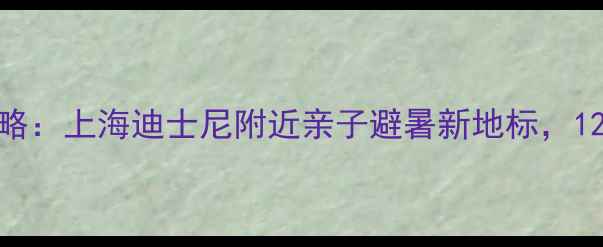 卡雷拉赛道旅游全攻略上海迪士尼附近亲子避暑新地标1200元预算玩转长三角