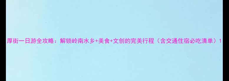 厚街一日游全攻略解锁岭南水乡美食文创的完美行程含交通住宿必吃清单