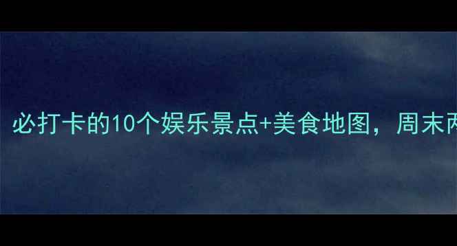 图片 厚街游玩攻略：必打卡的10个娱乐景点+美食地图，周末两天一夜全攻略