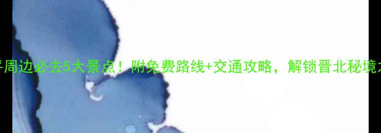 图片 原平周边必去5大景点！附免费路线+交通攻略，解锁晋北秘境之旅