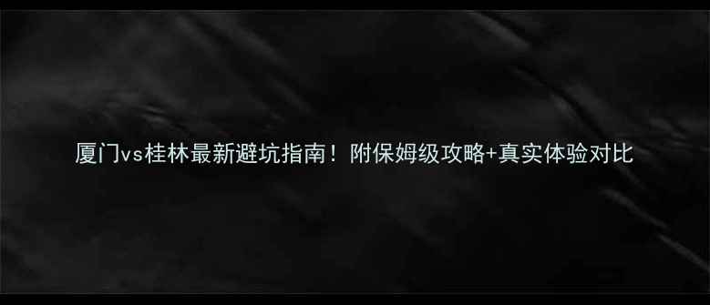 图片 厦门vs桂林最新避坑指南！附保姆级攻略+真实体验对比