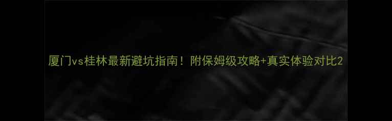 图片 厦门vs桂林最新避坑指南！附保姆级攻略+真实体验对比2