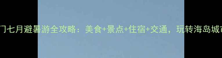 图片 厦门七月避暑游全攻略：美食+景点+住宿+交通，玩转海岛城市1