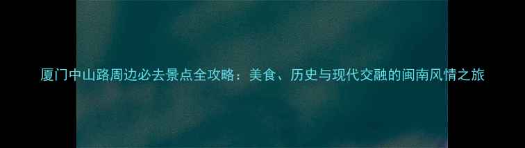 图片 厦门中山路周边必去景点全攻略：美食、历史与现代交融的闽南风情之旅