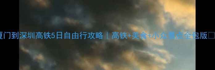 厦门到深圳高铁5日自由行攻略高铁美食小众景点全包版